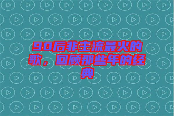 90后非主流最火的歌，回顧那些年的經(jīng)典