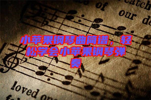 小蘋果鋼琴曲簡譜，輕松學(xué)會小蘋果鋼琴彈奏