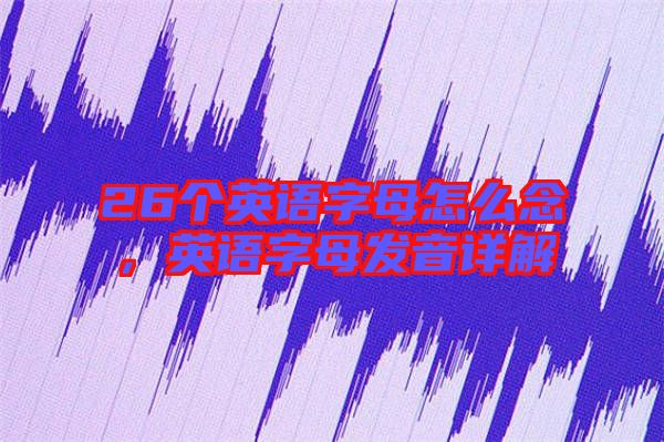 26個(gè)英語字母怎么念，英語字母發(fā)音詳解