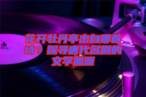 花開牡丹亭出自哪首詩？探尋唐代名劇的文學淵源