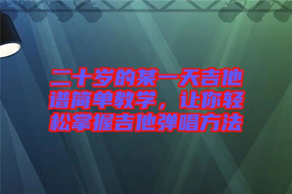 二十歲的某一天吉他譜簡單教學，讓你輕松掌握吉他彈唱方法