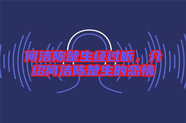 何潔陳楚生經(jīng)過(guò)聽，介紹何潔陳楚生的戀情