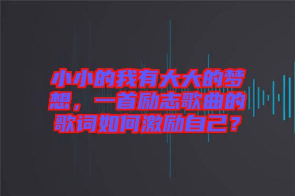 小小的我有大大的夢(mèng)想，一首勵(lì)志歌曲的歌詞如何激勵(lì)自己？