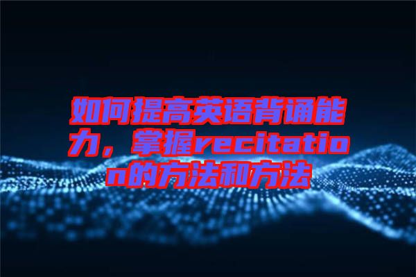 如何提高英語背誦能力，掌握recitation的方法和方法
