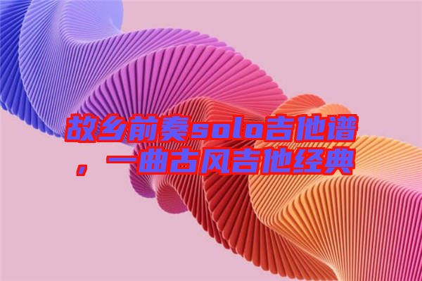 故鄉(xiāng)前奏solo吉他譜，一曲古風(fēng)吉他經(jīng)典