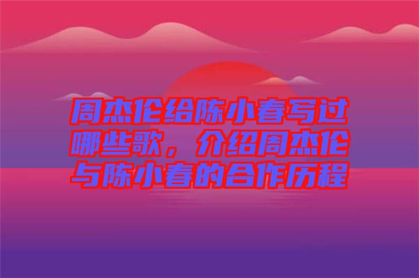 周杰倫給陳小春寫過哪些歌，介紹周杰倫與陳小春的合作歷程