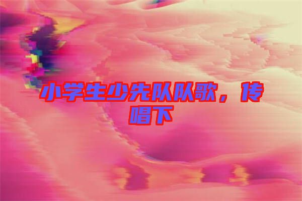 小學(xué)生少先隊隊歌，傳唱下
