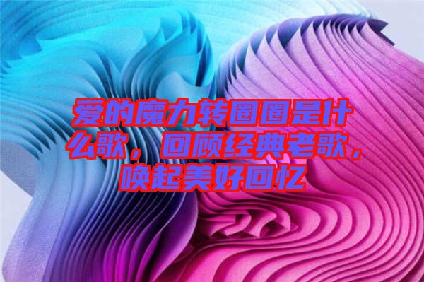 愛的魔力轉圈圈是什么歌，回顧經(jīng)典老歌，喚起美好回憶