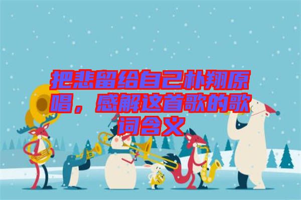 把悲留給自己樸翔原唱，感解這首歌的歌詞含義
