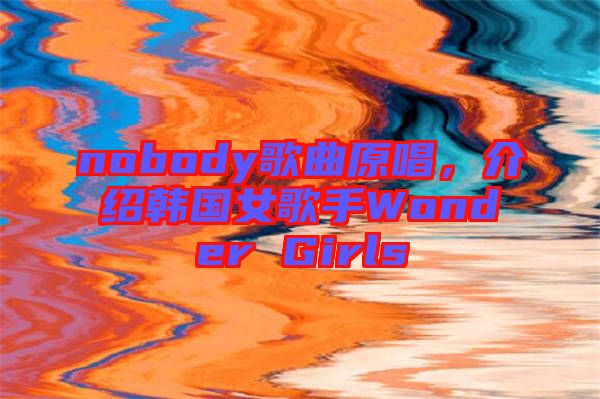 nobody歌曲原唱，介紹韓國女歌手Wonder Girls