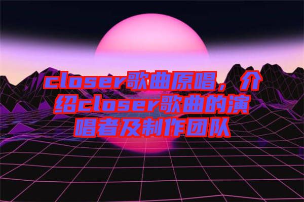 closer歌曲原唱，介紹closer歌曲的演唱者及制作團(tuán)隊(duì)