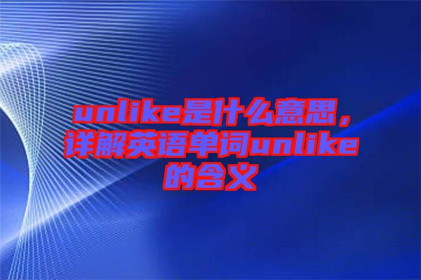 unlike是什么意思，詳解英語單詞unlike的含義