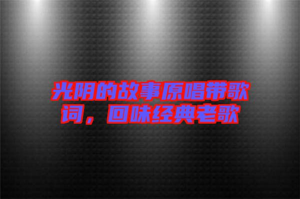 光陰的故事原唱帶歌詞，回味經(jīng)典老歌