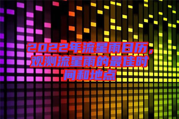 2022年流星雨日歷，觀測流星雨的最佳時(shí)間和地點(diǎn)