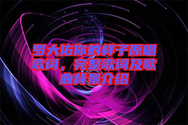 羅大佑你的樣子原唱歌詞，完整歌詞及歌曲背景介紹