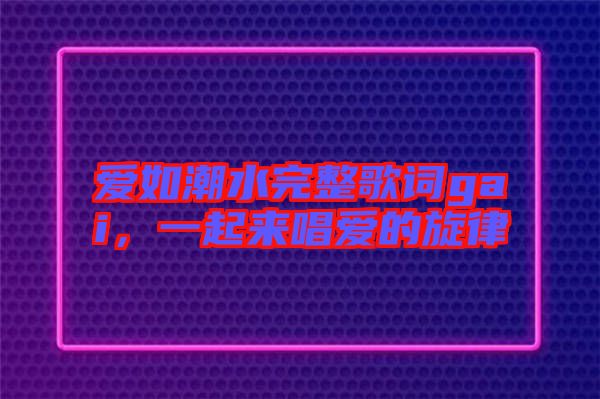 愛如潮水完整歌詞gai，一起來唱愛的旋律