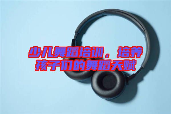 少兒舞蹈培訓，培養(yǎng)孩子們的舞蹈天賦