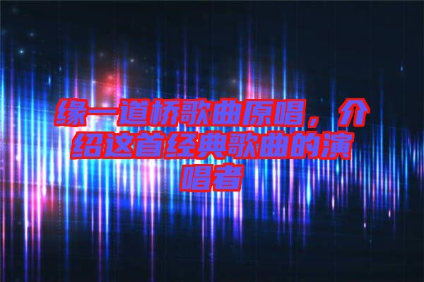 緣一道橋歌曲原唱，介紹這首經(jīng)典歌曲的演唱者
