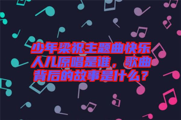 少年梁祝主題曲快樂人兒原唱是誰，歌曲背后的故事是什么？