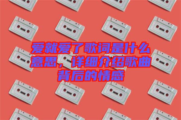 愛就愛了歌詞是什么意思，詳細(xì)介紹歌曲背后的情感