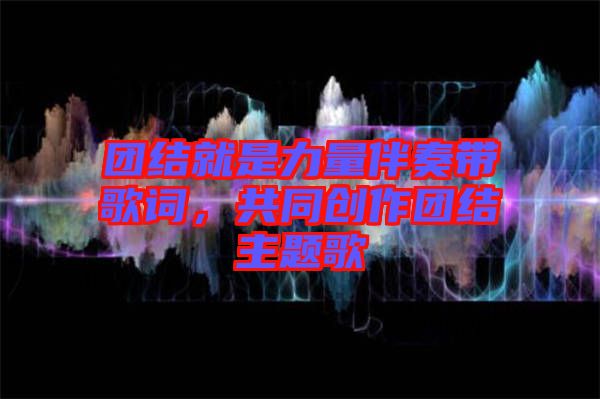 團(tuán)結(jié)就是力量伴奏帶歌詞，共同創(chuàng)作團(tuán)結(jié)主題歌