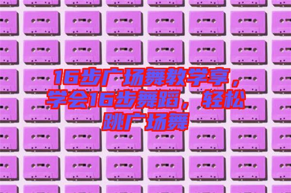 16步廣場舞教學(xué)享，學(xué)會16步舞蹈，輕松跳廣場舞