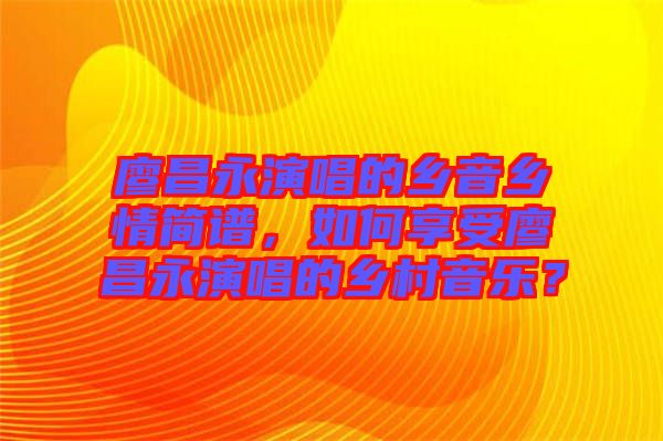 廖昌永演唱的鄉(xiāng)音鄉(xiāng)情簡譜，如何享受廖昌永演唱的鄉(xiāng)村音樂？