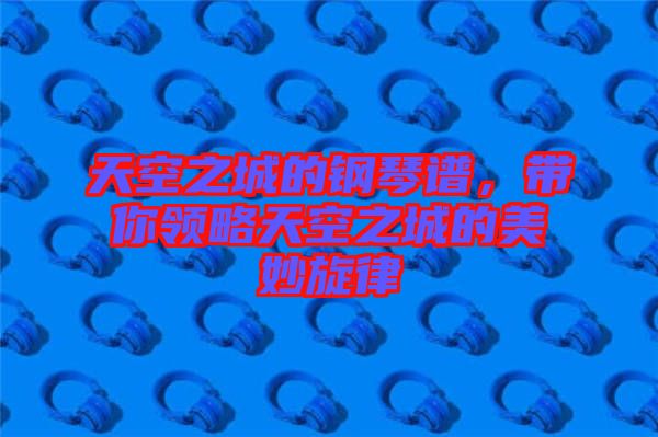 天空之城的鋼琴譜，帶你領(lǐng)略天空之城的美妙旋律