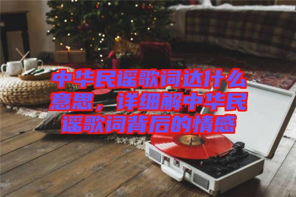中華民謠歌詞達(dá)什么意思，詳細(xì)解中華民謠歌詞背后的情感