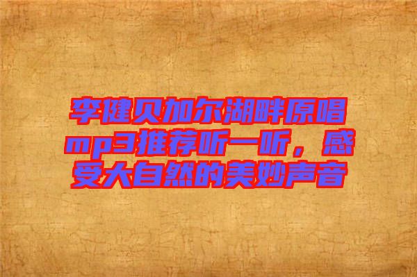李健貝加爾湖畔原唱mp3推薦聽一聽，感受大自然的美妙聲音