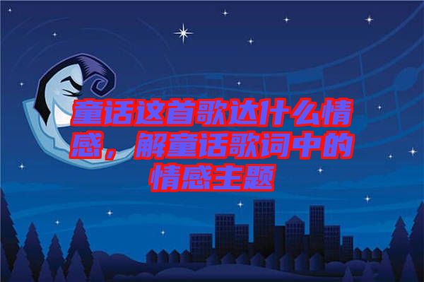 童話這首歌達(dá)什么情感，解童話歌詞中的情感主題