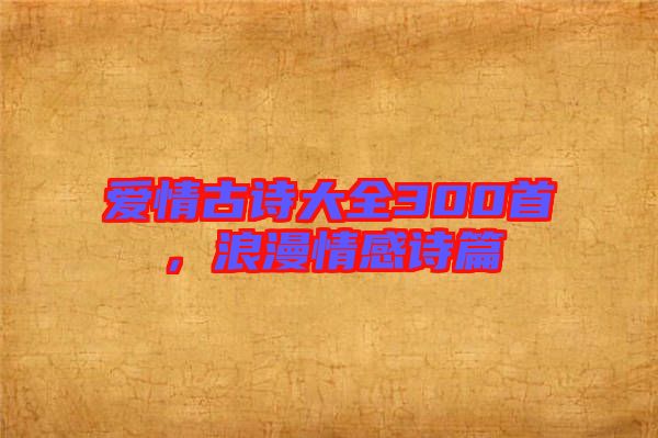 愛情古詩大全300首，浪漫情感詩篇
