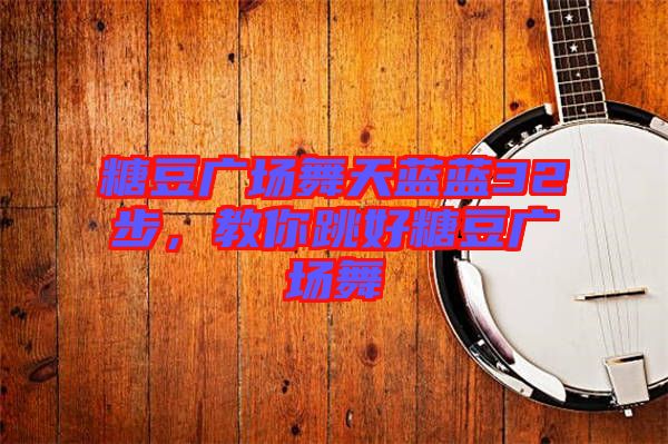 糖豆廣場(chǎng)舞天藍(lán)藍(lán)32步，教你跳好糖豆廣場(chǎng)舞
