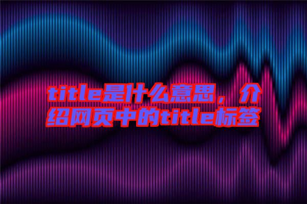 title是什么意思，介紹網(wǎng)頁中的title標(biāo)簽