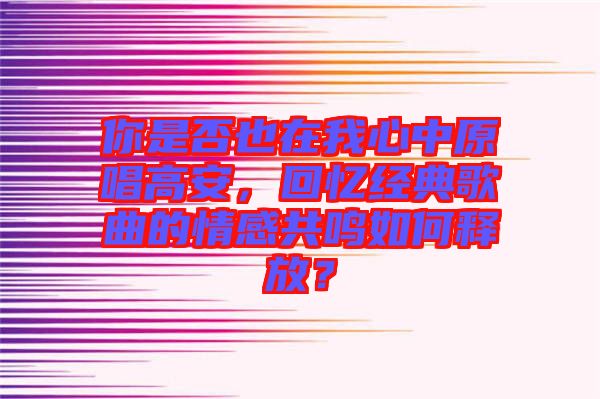你是否也在我心中原唱高安，回憶經(jīng)典歌曲的情感共鳴如何釋放？