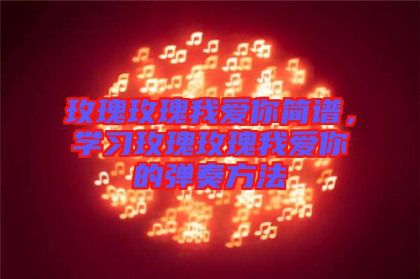 玫瑰玫瑰我愛(ài)你簡(jiǎn)譜，學(xué)習(xí)玫瑰玫瑰我愛(ài)你的彈奏方法