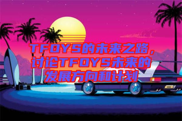 TFOYS的未來之路，討論TFOYS未來的發(fā)展方向和計(jì)劃