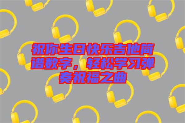 祝你生日快樂吉他簡譜數(shù)字，輕松學習彈奏祝福之曲