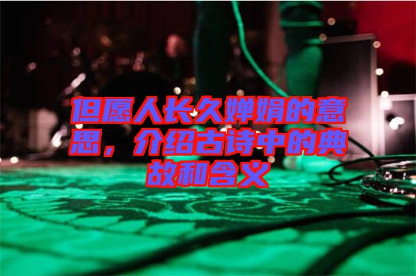 但愿人長久嬋娟的意思，介紹古詩中的典故和含義