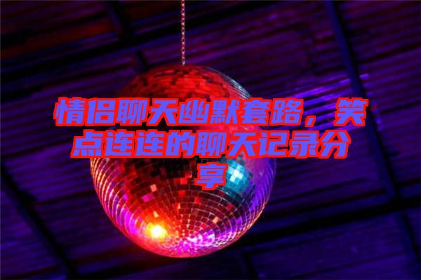 情侶聊天幽默套路，笑點(diǎn)連連的聊天記錄分享