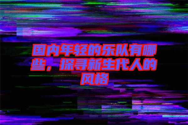 國內(nèi)年輕的樂隊有哪些，探尋新生代人的風(fēng)格