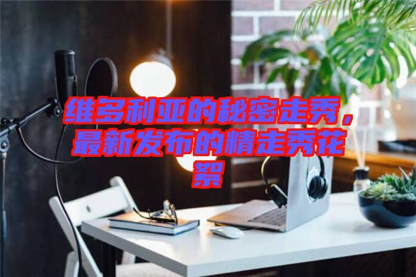 維多利亞的秘密走秀，最新發(fā)布的精走秀花絮