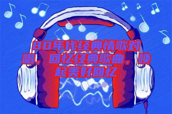 80年代經(jīng)典情歌對(duì)唱，回憶經(jīng)典歌曲，喚起美好回憶