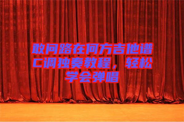 敢問路在何方吉他譜C調(diào)獨(dú)奏教程，輕松學(xué)會(huì)彈唱