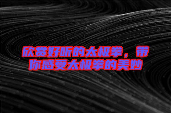 欣賞好聽的太極拳，帶你感受太極拳的美妙