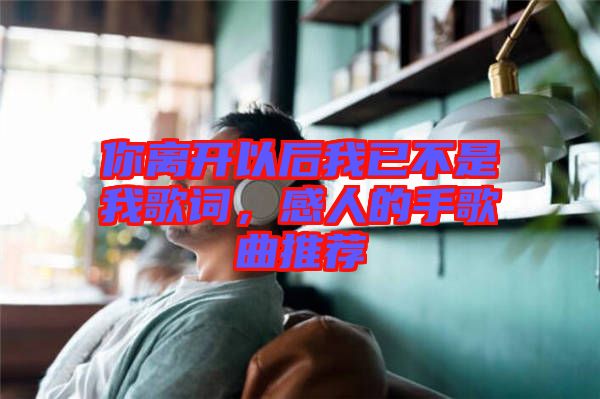你離開以后我已不是我歌詞，感人的手歌曲推薦
