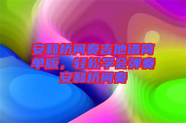 安和橋間奏吉他譜簡單版，輕松學(xué)會彈奏安和橋間奏