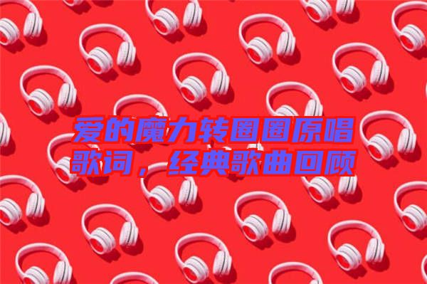 愛的魔力轉圈圈原唱歌詞，經(jīng)典歌曲回顧