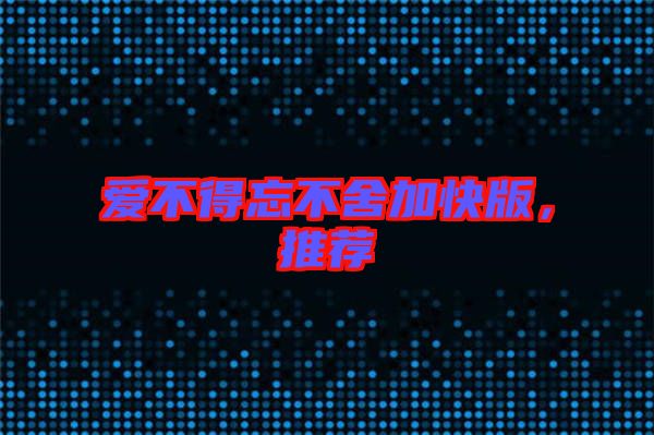 愛不得忘不舍加快版，推薦