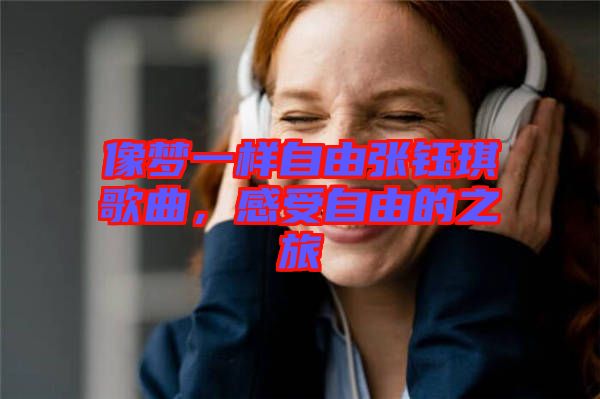 像夢一樣自由張鈺琪歌曲，感受自由的之旅